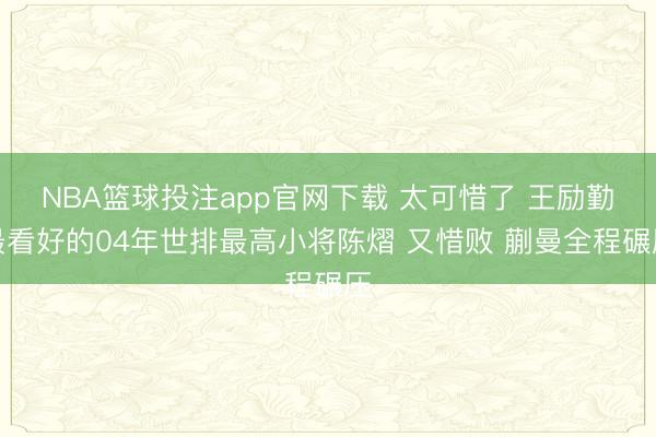 NBA篮球投注app官网下载 太可惜了 王励勤最看好的04年世排最高小将陈熠 又惜败 蒯曼全程碾压