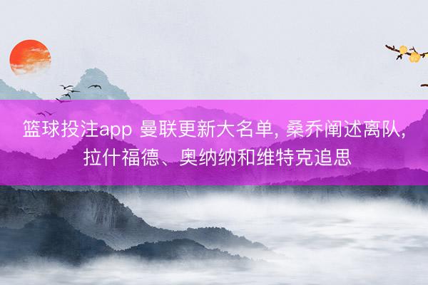篮球投注app 曼联更新大名单， 桑乔阐述离队， 拉什福德、奥纳纳和维特克追思