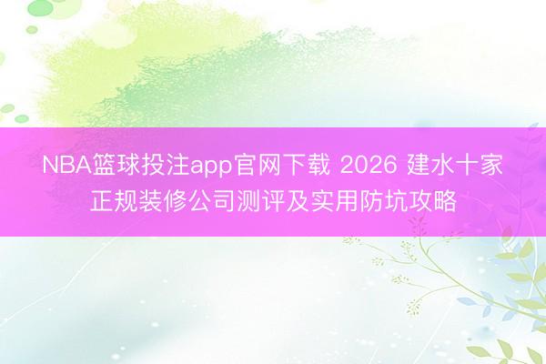 NBA篮球投注app官网下载 2026 建水十家正规装修公司测评及实用防坑攻略
