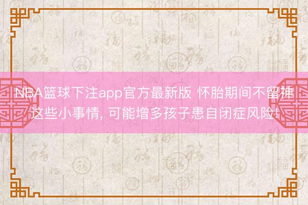 NBA篮球下注app官方最新版 怀胎期间不留神这些小事情， 可能增多孩子患自闭症风险!