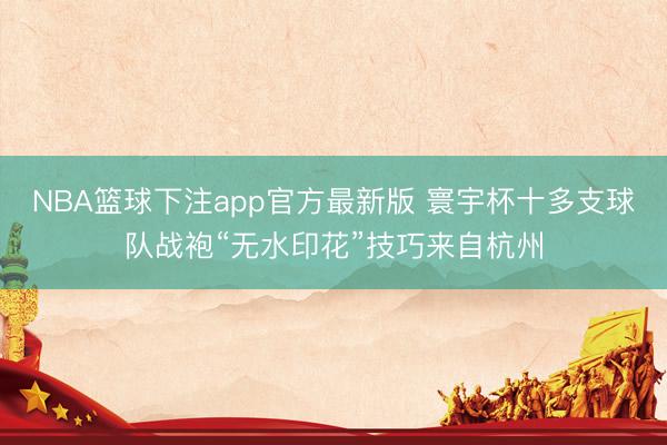 NBA篮球下注app官方最新版 寰宇杯十多支球队战袍“无水印花”技巧来自杭州