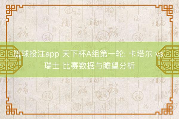 篮球投注app 天下杯A组第一轮: 卡塔尔 vs 瑞士 比赛数据与瞻望分析