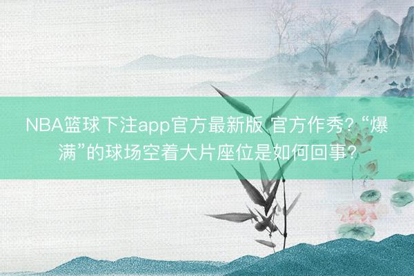 NBA篮球下注app官方最新版 官方作秀? “爆满”的球场空着大片座位是如何回事?