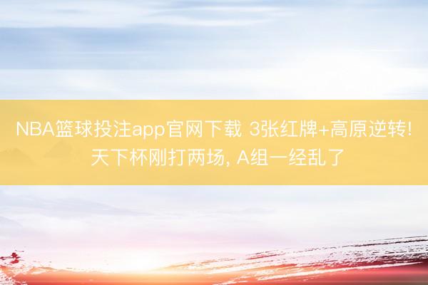 NBA篮球投注app官网下载 3张红牌+高原逆转! 天下杯刚打两场， A组一经乱了
