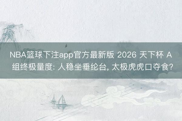 NBA篮球下注app官方最新版 2026 天下杯 A 组终极量度: 人稳坐垂纶台， 太极虎虎口夺食?