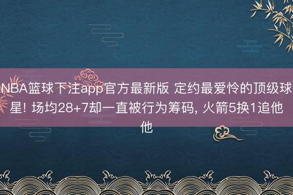 NBA篮球下注app官方最新版 定约最爱怜的顶级球星! 场均28+7却一直被行为筹码， 火箭5换1追他
