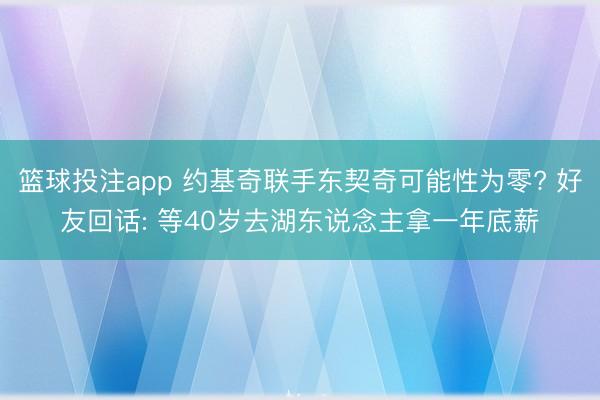 篮球投注app 约基奇联手东契奇可能性为零? 好友回话: 等40岁去湖东说念主拿一年底薪