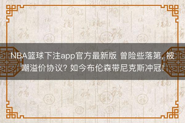 NBA篮球下注app官方最新版 曾险些落第， 被嘲溢价协议? 如今布伦森带尼克斯冲冠!