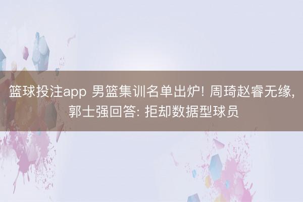 篮球投注app 男篮集训名单出炉! 周琦赵睿无缘， 郭士强回答: 拒却数据型球员