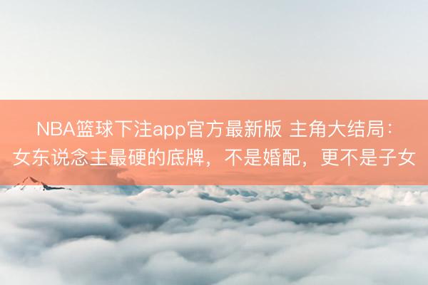 NBA篮球下注app官方最新版 主角大结局：女东说念主最硬的底牌，不是婚配，更不是子女