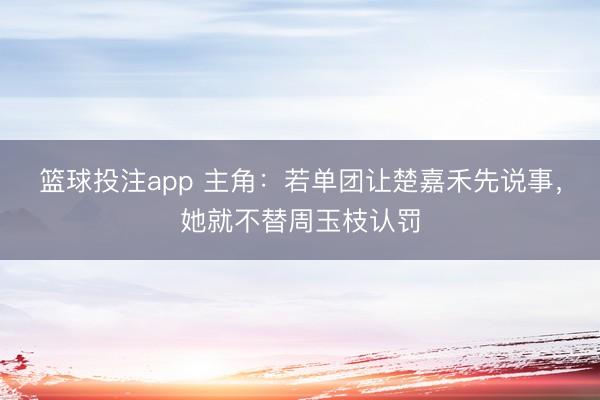 篮球投注app 主角：若单团让楚嘉禾先说事，她就不替周玉枝认罚