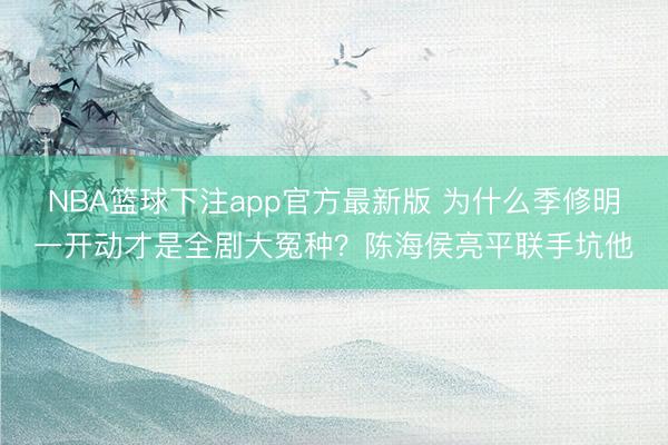 NBA篮球下注app官方最新版 为什么季修明一开动才是全剧大冤种？陈海侯亮平联手坑他