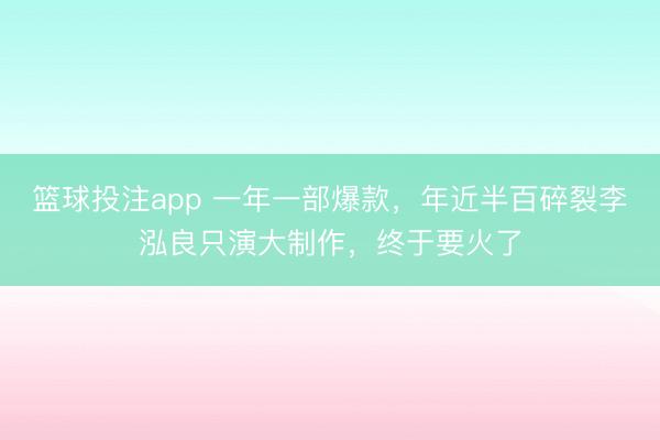 篮球投注app 一年一部爆款,年近半百碎裂李泓良只演大制作,终于要火了