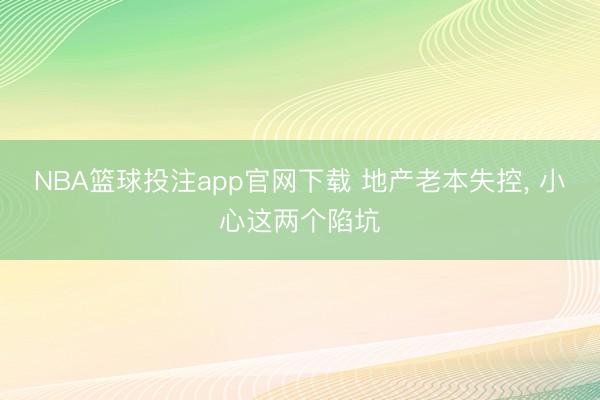 NBA篮球投注app官网下载 地产老本失控， 小心这两个陷坑