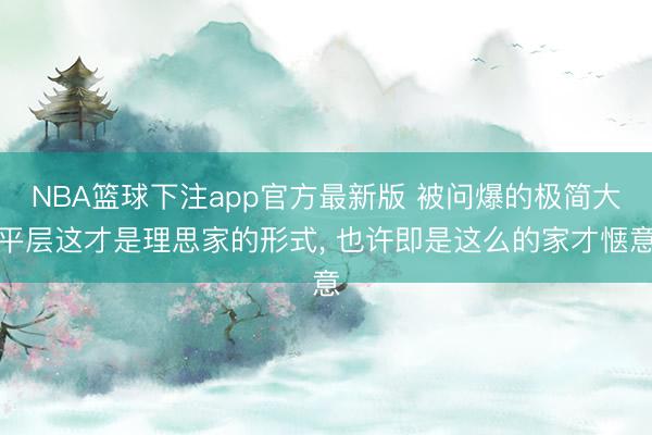 NBA篮球下注app官方最新版 被问爆的极简大平层这才是理思家的形式，<a href=