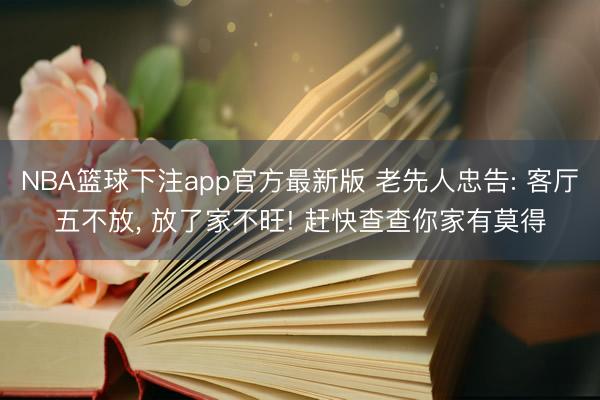 NBA篮球下注app官方最新版 老先人忠告: 客厅五不放， 放了家不旺! 赶快查查你家有莫得