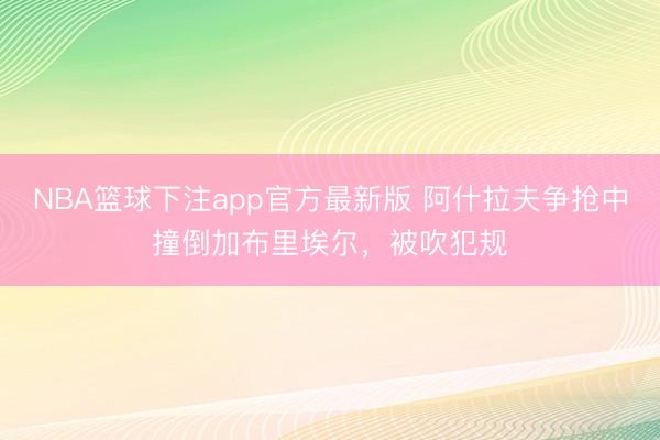 NBA篮球下注app官方最新版 阿什拉夫争抢中撞倒加布里埃尔，被吹犯规