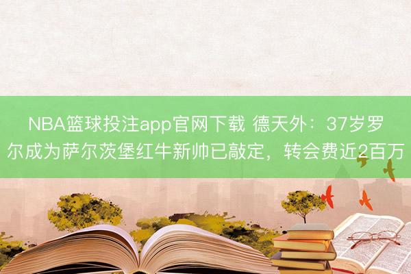 NBA篮球投注app官网下载 德天外：37岁罗尔成为萨尔茨堡红牛新帅已敲定，转会费近2百万
