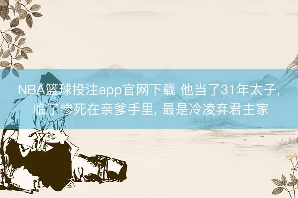NBA篮球投注app官网下载 他当了31年太子， 临了惨死在亲爹手里， 最是冷凌弃君主家