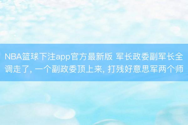 NBA篮球下注app官方最新版 军长政委副军长全调走了， 一个副政委顶上来， 打残好意思军两个师