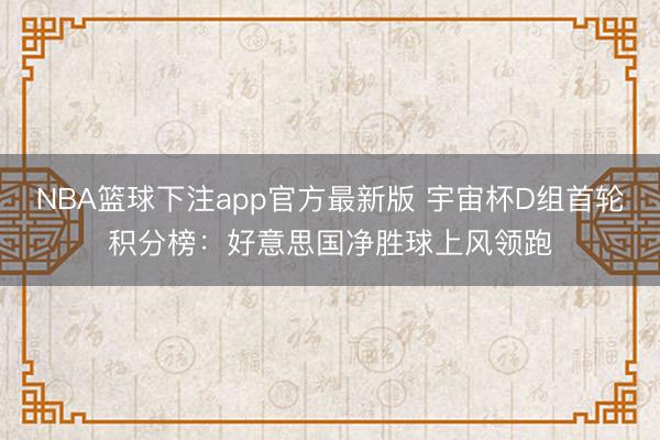 NBA篮球下注app官方最新版 宇宙杯D组首轮积分榜：好意思国净胜球上风领跑