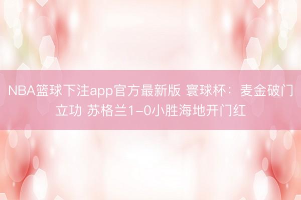 NBA篮球下注app官方最新版 寰球杯：麦金破门立功 苏格兰1-0小胜海地开门红