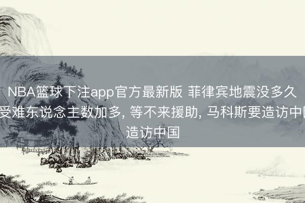 NBA篮球下注app官方最新版 菲律宾地震没多久， 受难东说念主数加多， 等不来援助， 马科斯要造访中国