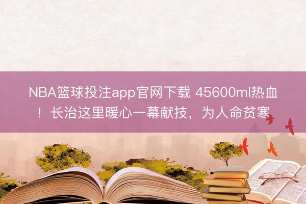 NBA篮球投注app官网下载 45600ml热血！长治这里暖心一幕献技，为人命贫寒