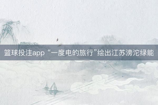 篮球投注app “一度电的旅行”绘出江苏滂沱绿能