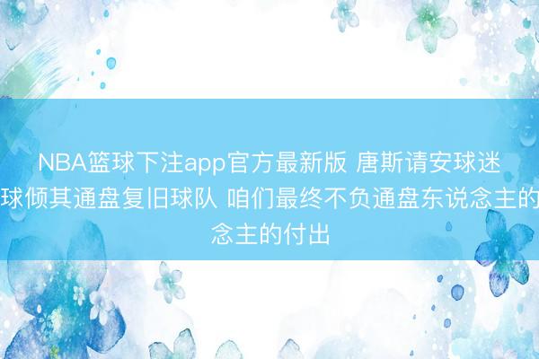NBA篮球下注app官方最新版 唐斯请安球迷：环球倾其通盘复旧球队 咱们最终不负通盘东说念主的付出