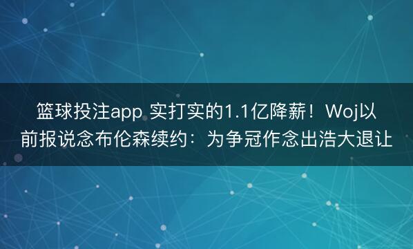 篮球投注app 实打实的1.1亿降薪！Woj以前报说念布伦森续约：为争冠作念出浩大退让