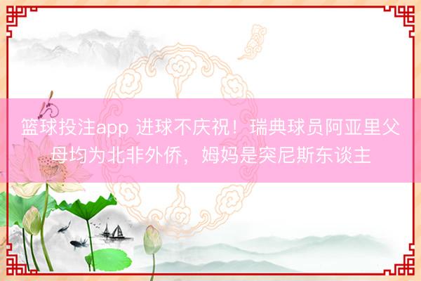 篮球投注app 进球不庆祝！瑞典球员阿亚里父母均为北非外侨，姆妈是突尼斯东谈主