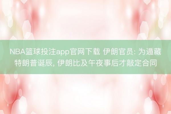 NBA篮球投注app官网下载 伊朗官员: 为遁藏特朗普诞辰， 伊朗比及午夜事后才敲定合同