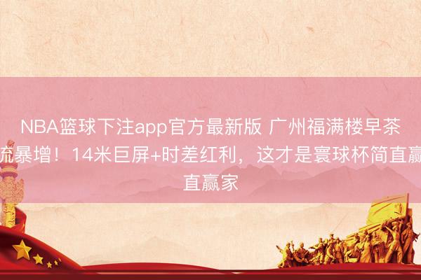 NBA篮球下注app官方最新版 广州福满楼早茶客流暴增！14米巨屏+时差红利，这才是寰球杯简直赢家