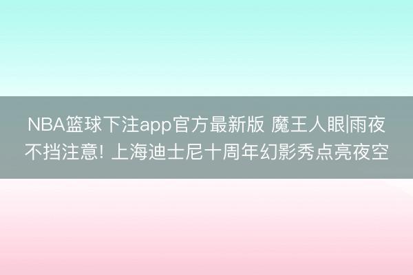 NBA篮球下注app官方最新版 魔王人眼|雨夜不挡注意! 上海迪士尼十周年幻影秀点亮夜空