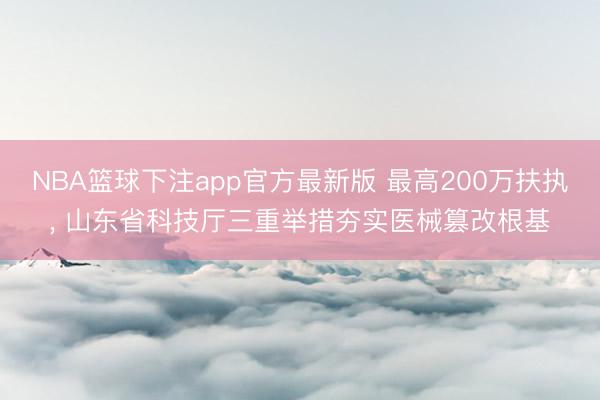 NBA篮球下注app官方最新版 最高200万扶执， 山东省科技厅三重举措夯实医械篡改根基
