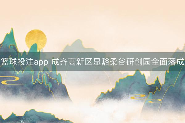 篮球投注app 成齐高新区显豁柔谷研创园全面落成