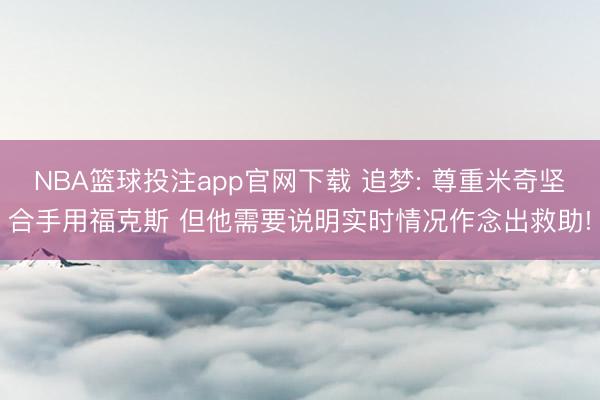 NBA篮球投注app官网下载 追梦: 尊重米奇坚合手用福克斯 但他需要说明实时情况作念出救助!