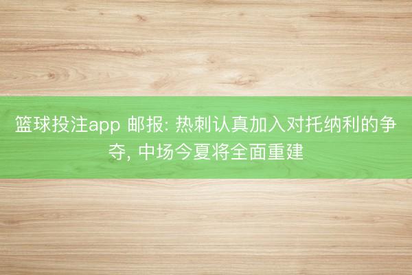 篮球投注app 邮报: 热刺认真加入对托纳利的争夺， 中场今夏将全面重建