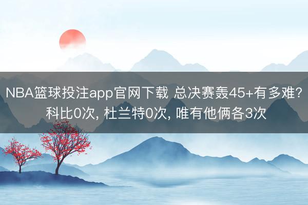 NBA篮球投注app官网下载 总决赛轰45+有多难? 科比0次， 杜兰特0次， 唯有他俩各3次