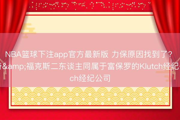 NBA篮球下注app官方最新版 力保原因找到了? 米奇&福克斯二东谈主同属于富保罗的Klutch经纪公司
