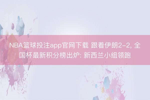 NBA篮球投注app官网下载 跟着伊朗2-2， 全国杯最新积分榜出炉: 新西兰小组领跑