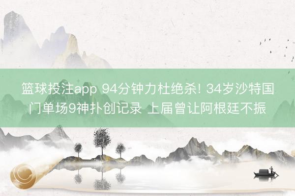 篮球投注app 94分钟力杜绝杀! 34岁沙特国门单场9神扑创记录 上届曾让阿根廷不振