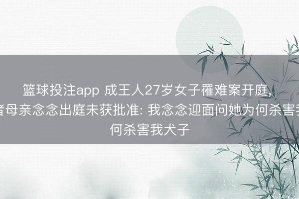 篮球投注app 成王人27岁女子罹难案开庭, 受害者母亲念念出庭未获批准: 我念念迎面问她为何杀害我犬子