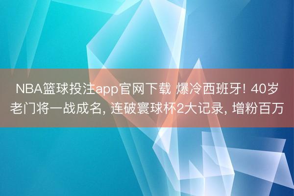 NBA篮球投注app官网下载 爆冷西班牙! 40岁老门将一战成名, 连破寰球杯2大记录, 增粉百万