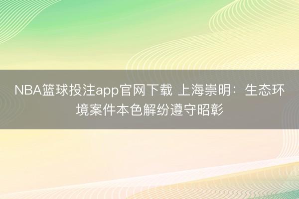 NBA篮球投注app官网下载 上海崇明：生态环境案件本色解纷遵守昭彰