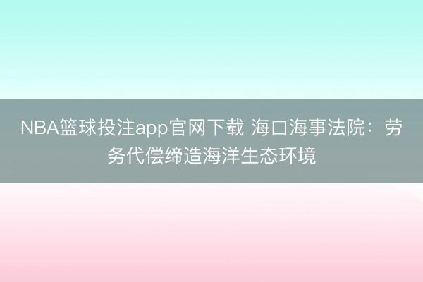 NBA篮球投注app官网下载 海口海事法院：劳务代偿缔造海洋生态环境