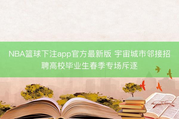 NBA篮球下注app官方最新版 宇宙城市邻接招聘高校毕业生春季专场斥逐