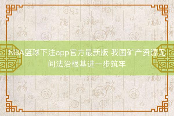 NBA篮球下注app官方最新版 我国矿产资源无间法治根基进一步筑牢