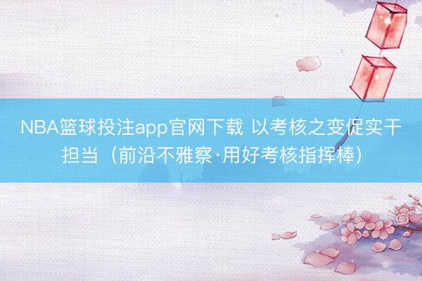 NBA篮球投注app官网下载 以考核之变促实干担当（前沿不雅察·用好考核指挥棒）
